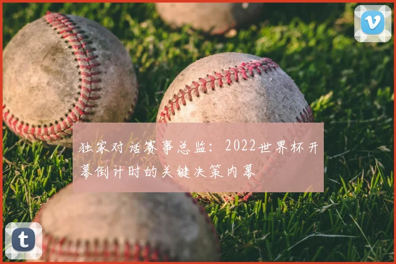 独家对话赛事总监：2022世界杯开幕倒计时的关键决策内幕