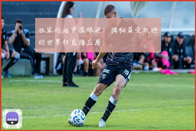 独家对话资深球迷：揭秘最受欢迎的世界杯直播应用