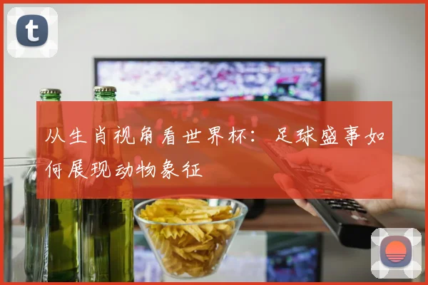 从生肖视角看世界杯：足球盛事如何展现动物象征