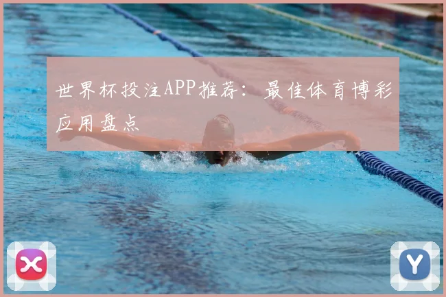 世界杯投注APP推荐：最佳体育博彩应用盘点