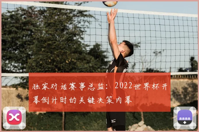 独家对话赛事总监：2022世界杯开幕倒计时的关键决策内幕