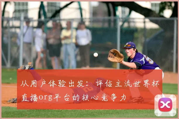 从用户体验出发:评估主流世界杯直播org平台的核心竞争力