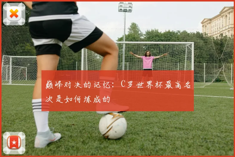 巅峰对决的记忆：C罗世界杯最高名次是如何炼成的