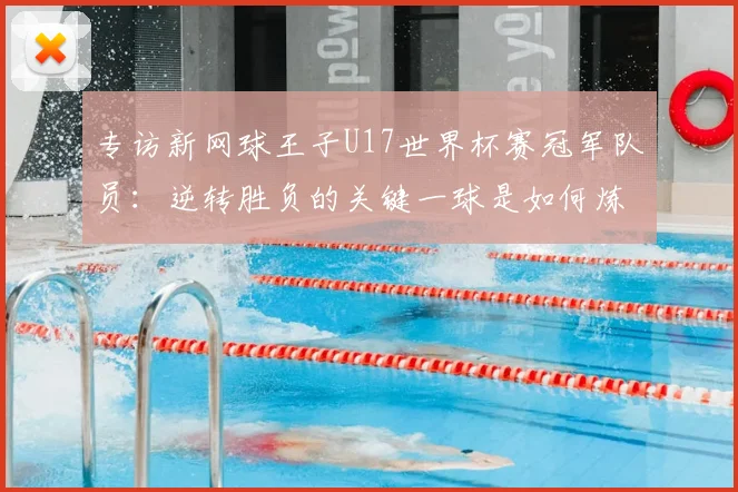 专访新网球王子U17世界杯赛冠军队员：逆转胜负的关键一球是如何炼成的