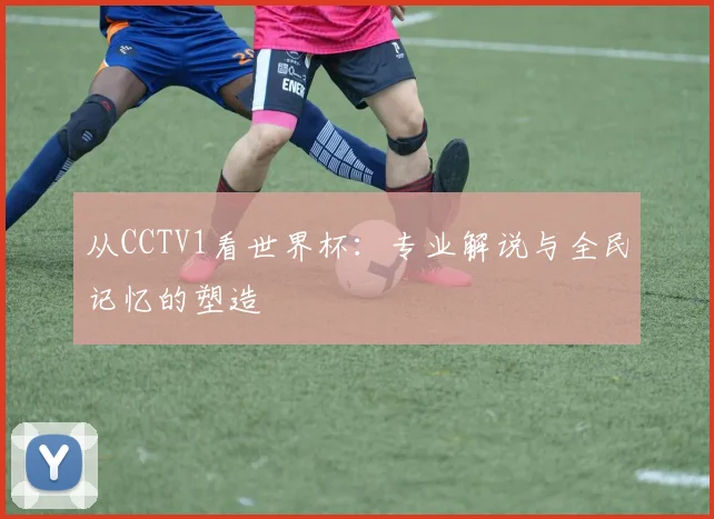 从CCTV1看世界杯:专业解说与全民记忆的塑造