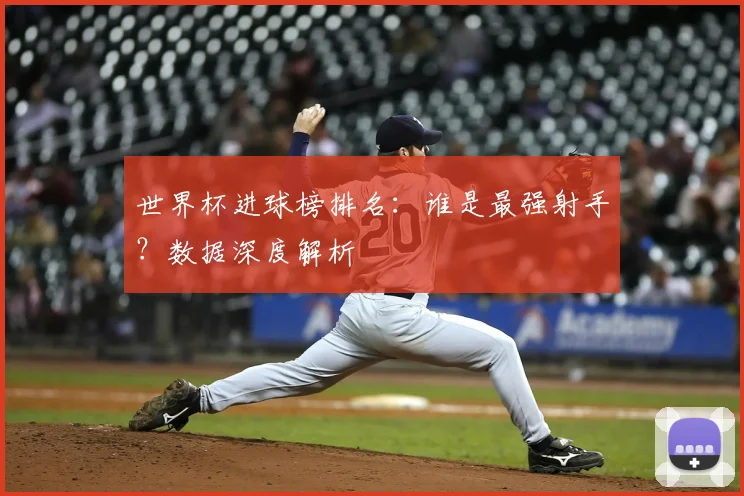 世界杯进球榜排名：谁是最强射手？数据深度解析