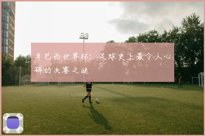 年巴西世界杯：足球史上最令人心碎的决赛之谜