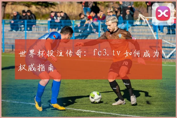 世界杯投注传奇：fc3.tv 如何成为权威指南