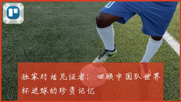 独家对话见证者：回顾中国队世界杯进球的珍贵记忆