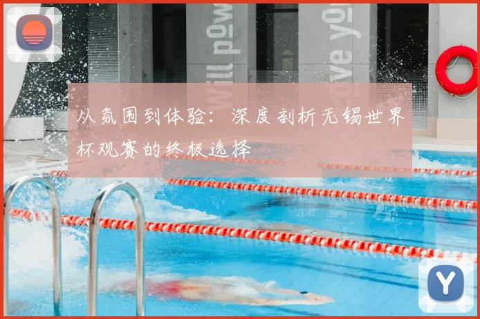 从氛围到体验：深度剖析无锡世界杯观赛的终极选择