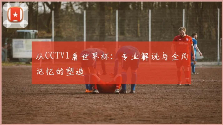 从CCTV1看世界杯:专业解说与全民记忆的塑造