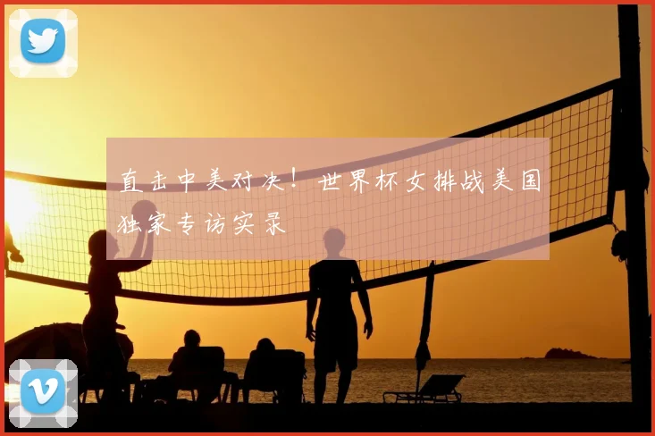 直击中美对决！世界杯女排战美国独家专访实录
