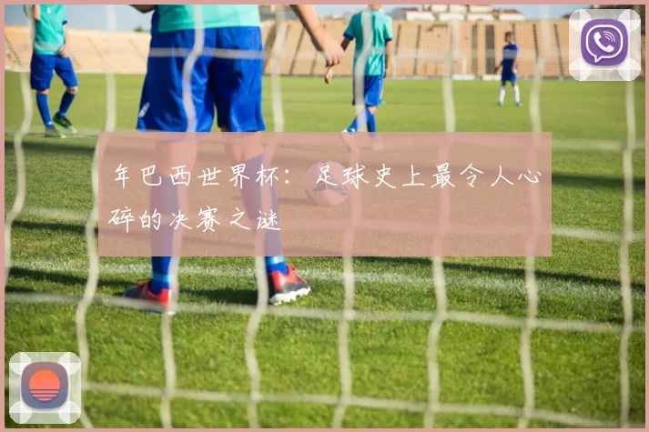 年巴西世界杯：足球史上最令人心碎的决赛之谜