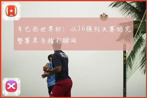 年巴西世界杯：从16强到决赛的完整赛果与精彩瞬间