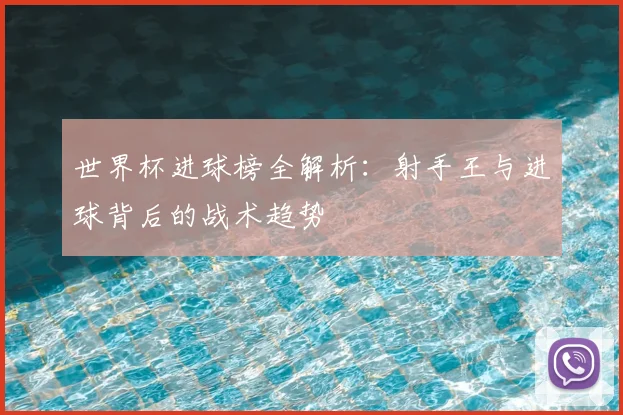 世界杯进球榜全解析:射手王与进球背后的战术趋势