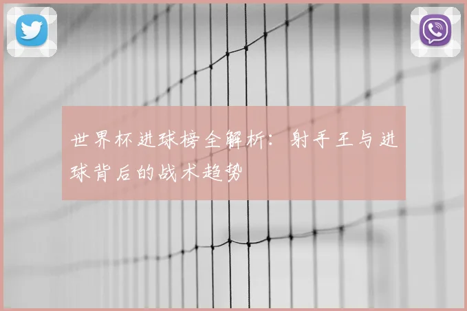 世界杯进球榜全解析:射手王与进球背后的战术趋势