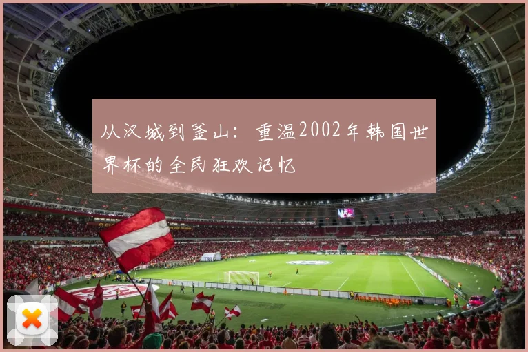 从汉城到釜山：重温2002年韩国世界杯的全民狂欢记忆