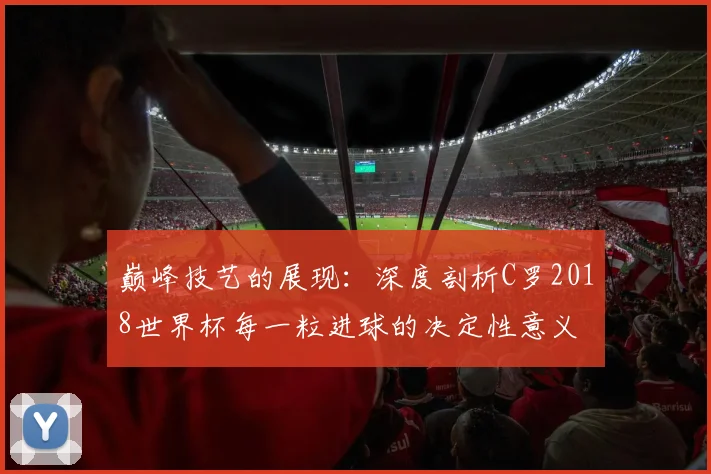 巅峰技艺的展现：深度剖析C罗2018世界杯每一粒进球的决定性意义